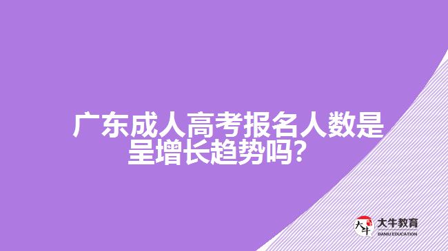  廣東成人高考報(bào)名人數(shù)是呈增長(zhǎng)趨勢(shì)嗎？