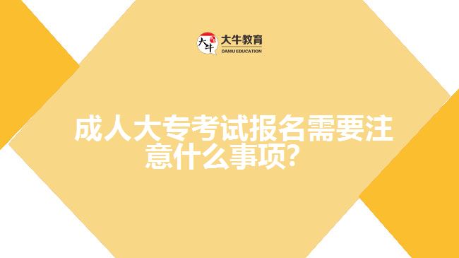 成人大專考試報名需要注意什么事項？