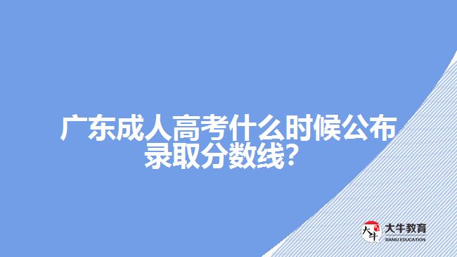 廣東成人高考什么時(shí)候公布錄取分?jǐn)?shù)線？