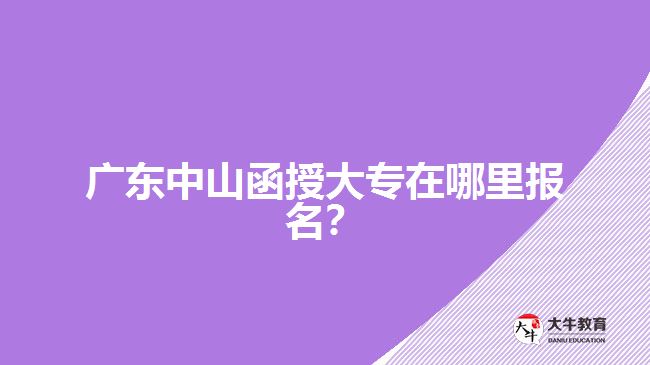 廣東中山函授大專(zhuān)在哪里報(bào)名？