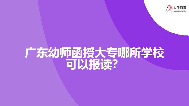 廣東幼師函授大專哪所學?？梢詧笞x？