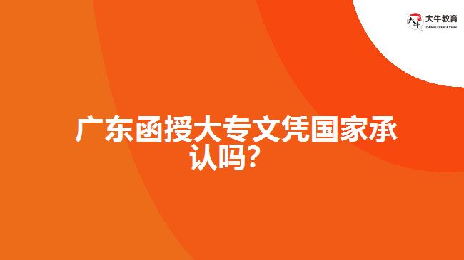  廣東函授大專文憑國家承認嗎？