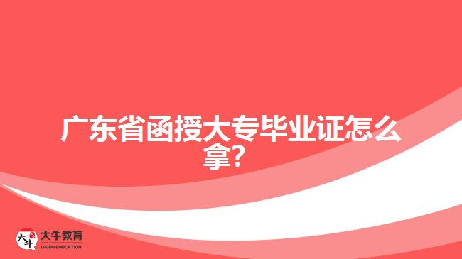 廣東省函授大專畢業(yè)證怎么拿？