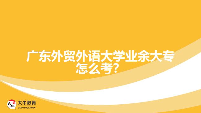 廣東外貿(mào)外語大學(xué)業(yè)余大專怎么考？