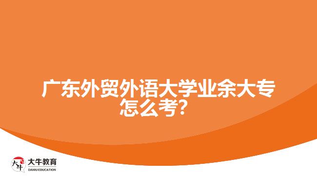 廣東外貿(mào)外語大學(xué)業(yè)余大專怎么考？