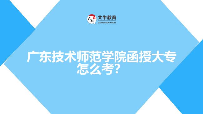 廣東技術(shù)師范學(xué)院函授大專怎么考？