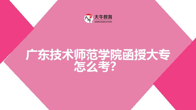 廣東技術(shù)師范學(xué)院函授大專怎么考？