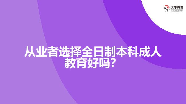 從業(yè)者選擇全日制本科成人教育好嗎？