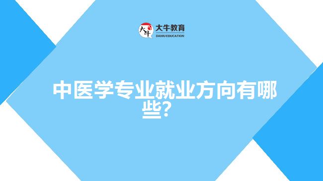  中醫(yī)學(xué)專業(yè)就業(yè)方向有哪些？