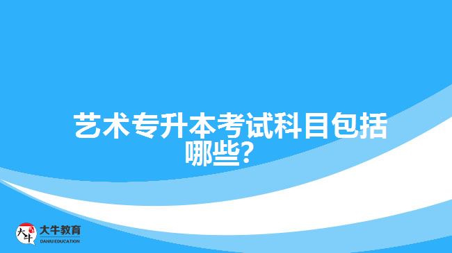  藝術(shù)專升本考試科目包括哪些？