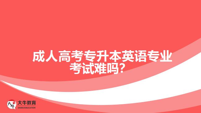 成人高考專升本英語(yǔ)專業(yè)考試難嗎？