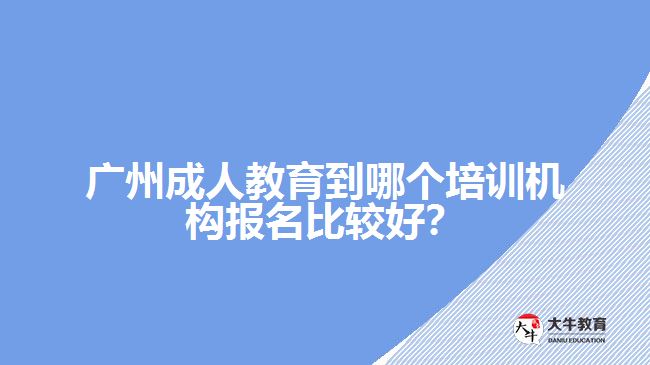 廣州成人教育到哪個培訓(xùn)機構(gòu)報名比較好？