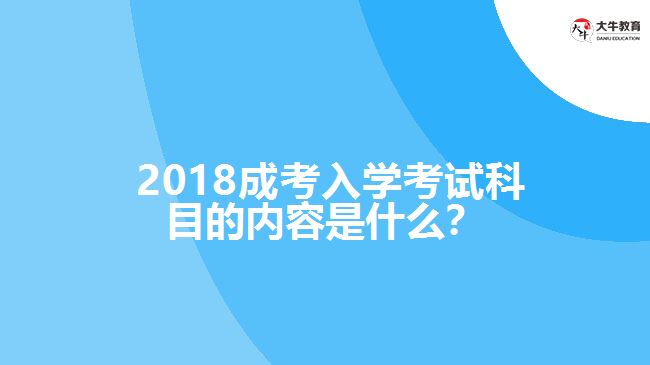  2018成考入學(xué)考試科目的內(nèi)容是什么？