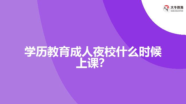 學(xué)歷教育成人夜校什么時(shí)候上課？