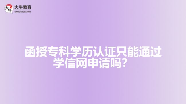 函授專科學(xué)歷認(rèn)證只能通過學(xué)信網(wǎng)申請嗎？