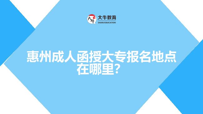 惠州成人函授大專報(bào)名地點(diǎn)在哪里？