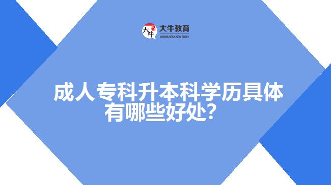  成人專(zhuān)科升本科學(xué)歷具體有哪些好處？