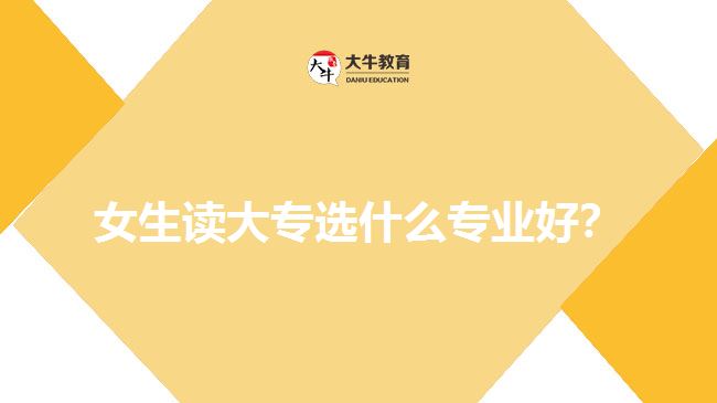 女生讀大專選什么專業(yè)好？