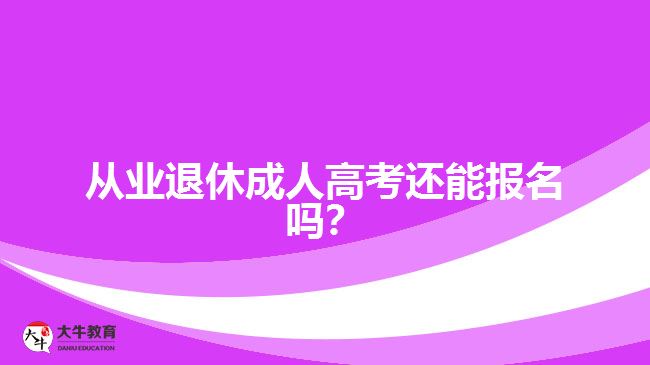 從業(yè)退休成人高考還能報名嗎？