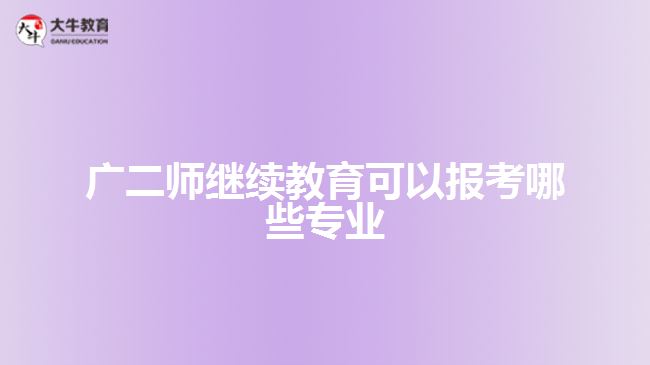 廣二師繼續(xù)教育可以報考哪些專業(yè)