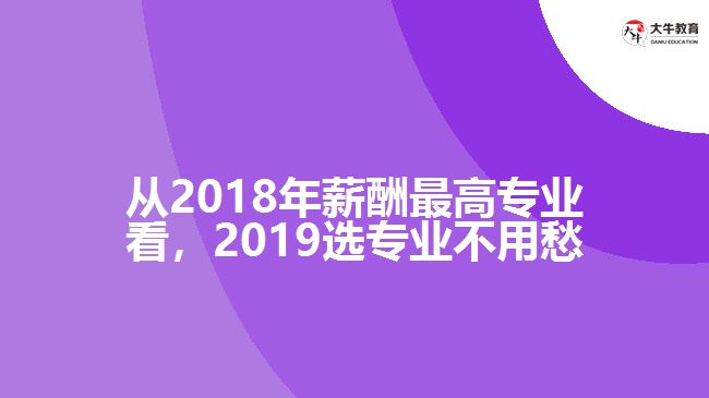 從2018年薪酬最高專業(yè)看，2019選專業(yè)不用愁