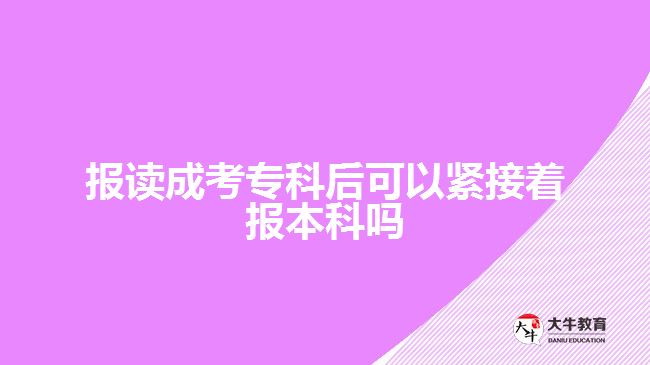 報讀成考專科后可以緊接著報本科嗎