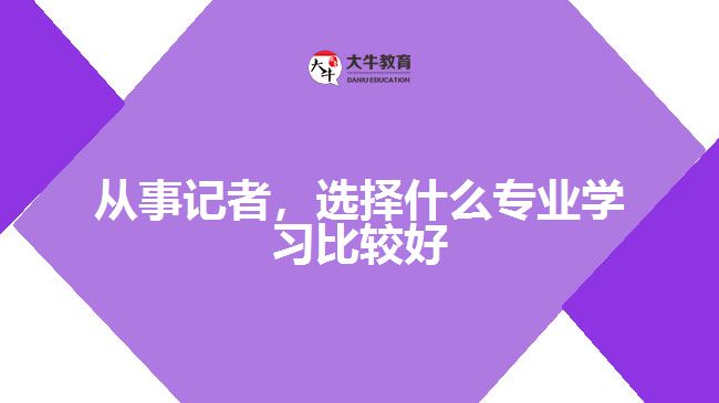 從事記者，選擇什么專業(yè)學(xué)習(xí)比較好