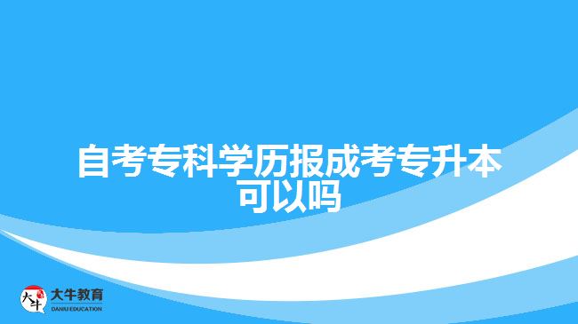 自考?？茖W歷報成考專升本可以嗎