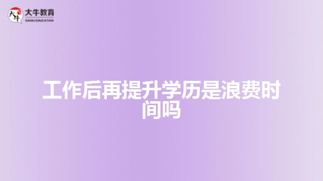 工作后再提升學歷是浪費時間嗎