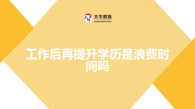 工作后再提升學(xué)歷是浪費(fèi)時間嗎