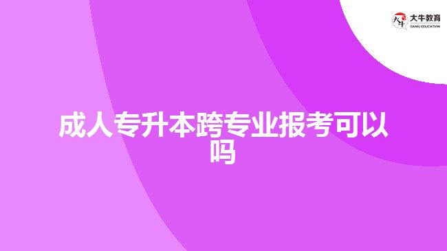 成人專升本跨專業(yè)報考可以嗎