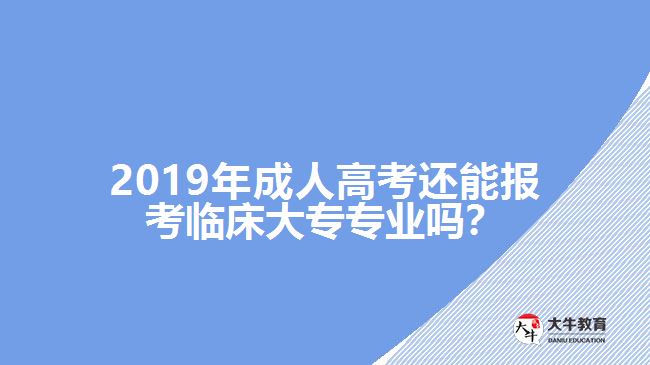 2019年成人高考還能報考臨床大專專業(yè)嗎？