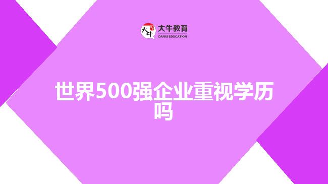 世界500強企業(yè)重視學歷嗎