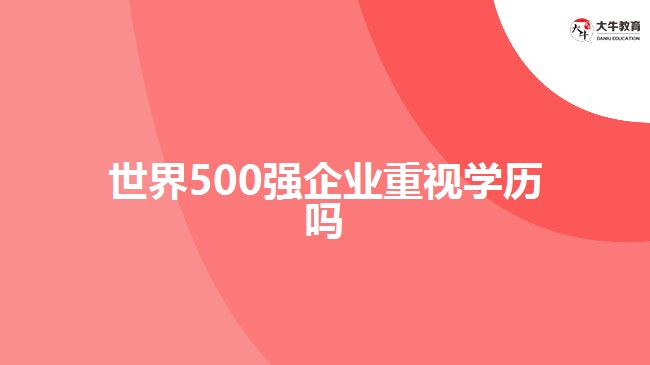 世界500強企業(yè)重視學歷嗎