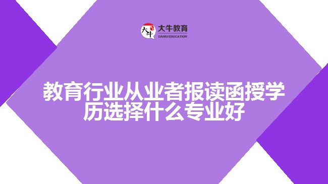 教育行業(yè)從業(yè)者報讀函授學(xué)歷選擇什么專業(yè)好