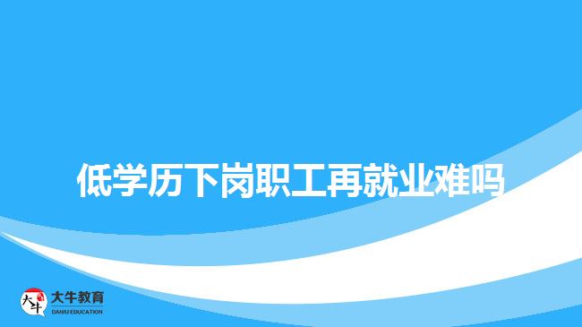 低學歷下崗職工再就業(yè)難嗎