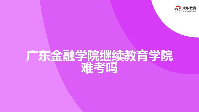 廣東金融學院繼續(xù)教育學院難考嗎