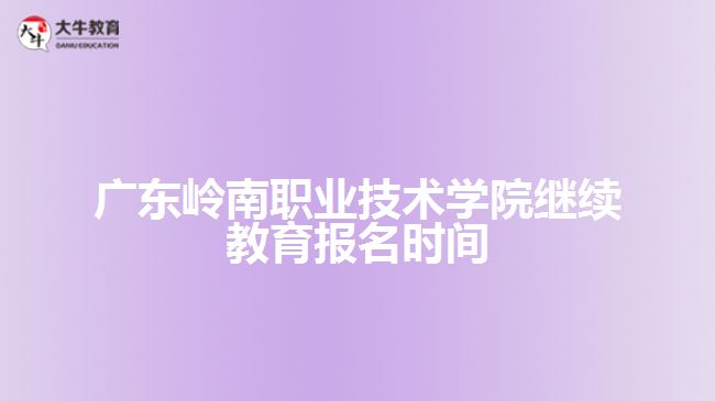 廣東嶺南職業(yè)技術(shù)學(xué)院繼續(xù)教育報名時間