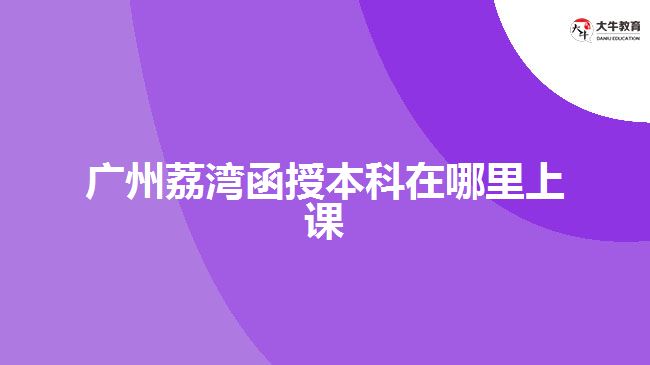 廣州荔灣函授本科在哪里上課