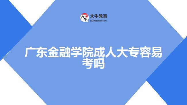 廣東金融學(xué)院成人大專容易考嗎