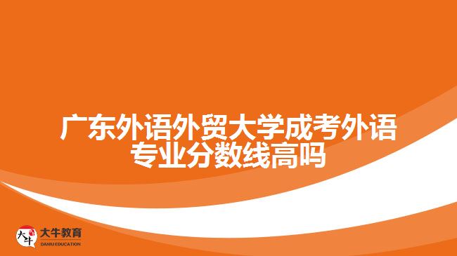 廣東外語外貿(mào)大學成考外語專業(yè)分數(shù)線高嗎