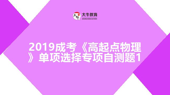 2019成考《高起點(diǎn)物理》單項(xiàng)選擇專項(xiàng)自測題1