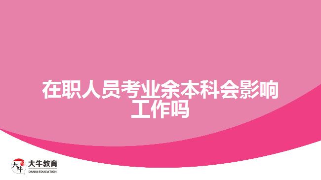 在職人員考業(yè)余本科會(huì)影響工作嗎