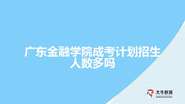 廣東金融學(xué)院成考計劃招生人數(shù)多嗎