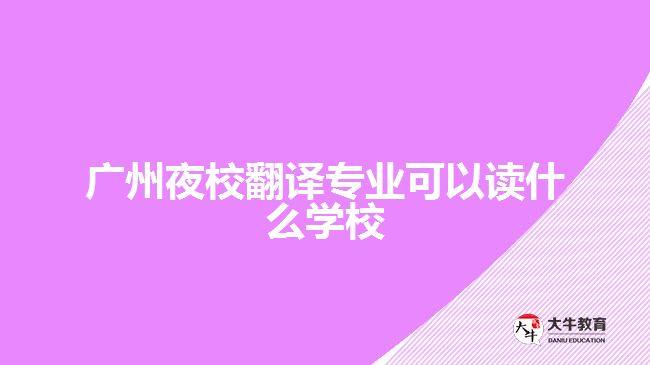 廣州夜校翻譯專(zhuān)業(yè)可以讀什么學(xué)校