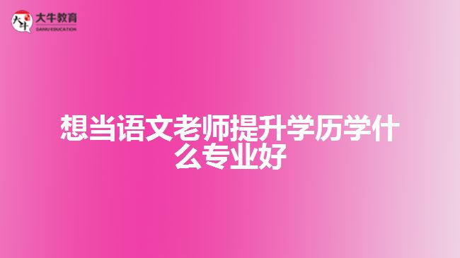 想當(dāng)語文老師提升學(xué)歷學(xué)什么專業(yè)好