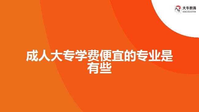 成人大專學(xué)費(fèi)便宜的專業(yè)有哪些