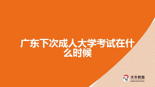 廣東下次成人大學考試在什么時候