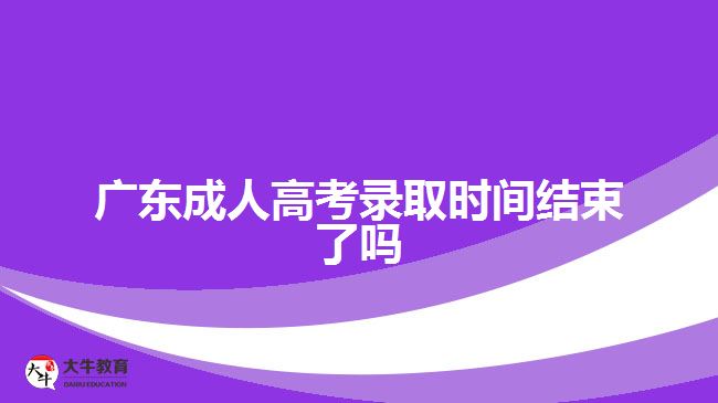 廣東成人高考錄取時間結(jié)束了嗎