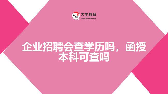 企業(yè)招聘會(huì)查學(xué)歷嗎，函授本科可查嗎